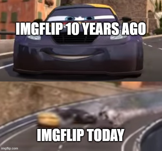 Cars 2 Italy Crash |  IMGFLIP 10 YEARS AGO; IMGFLIP TODAY | image tagged in cars 2 italy crash | made w/ Imgflip meme maker