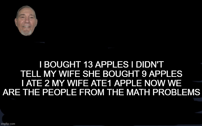 math | I BOUGHT 13 APPLES I DIDN'T TELL MY WIFE SHE BOUGHT 9 APPLES I ATE 2 MY WIFE ATE1 APPLE NOW WE ARE THE PEOPLE FROM THE MATH PROBLEMS | image tagged in math,first world problems | made w/ Imgflip meme maker