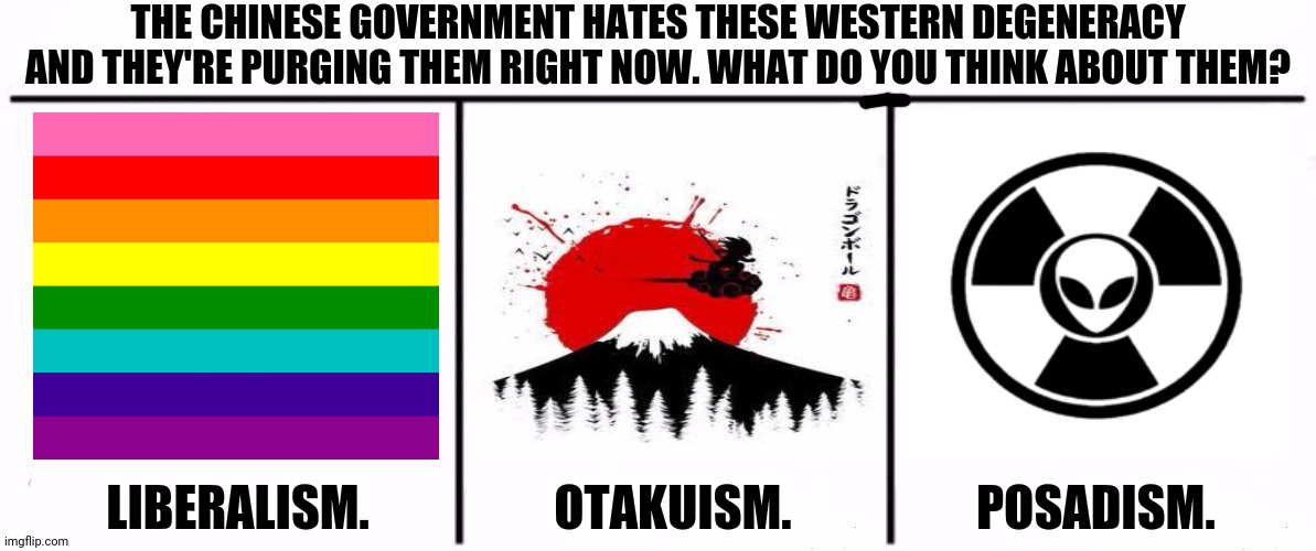 3x who would win | THE CHINESE GOVERNMENT HATES THESE WESTERN DEGENERACY AND THEY'RE PURGING THEM RIGHT NOW. WHAT DO YOU THINK ABOUT THEM? LIBERALISM.                   OTAKUISM.                   POSADISM. | image tagged in memes,west,doom | made w/ Imgflip meme maker