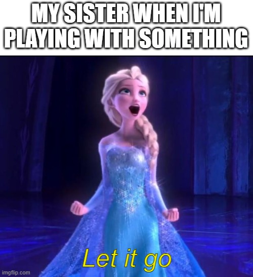 Let it go |  MY SISTER WHEN I'M PLAYING WITH SOMETHING; Let it go | image tagged in let it go | made w/ Imgflip meme maker