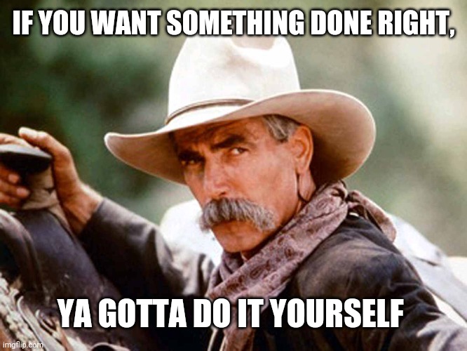 Sam Elliott Cowboy | IF YOU WANT SOMETHING DONE RIGHT, YA GOTTA DO IT YOURSELF | image tagged in sam elliott cowboy | made w/ Imgflip meme maker