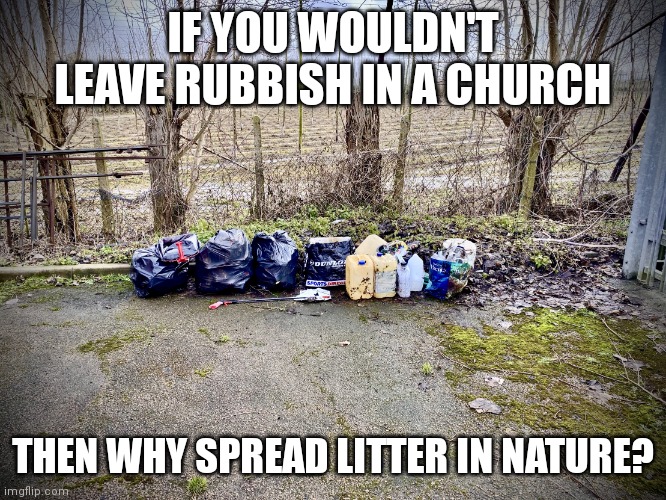 Nothing angers me than litter | IF YOU WOULDN'T LEAVE RUBBISH IN A CHURCH; THEN WHY SPREAD LITTER IN NATURE? | image tagged in brenley corner kent,memes,hippie,mother nature,hippy,pagan | made w/ Imgflip meme maker