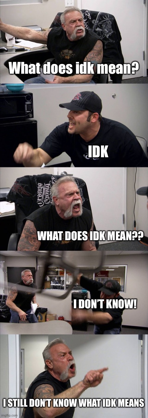 When you try to explain to gramps what IDK means |  What does idk mean? IDK; WHAT DOES IDK MEAN?? I DON’T KNOW! I STILL DON’T KNOW WHAT IDK MEANS | image tagged in memes,american chopper argument,idk,i dont know | made w/ Imgflip meme maker