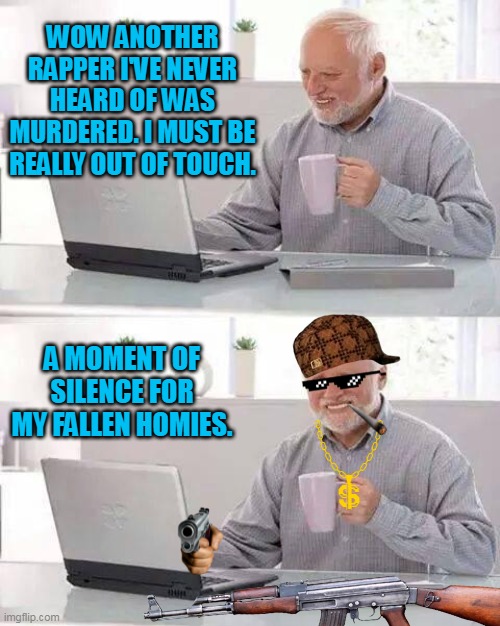 Hide the Pain Harold |  WOW ANOTHER RAPPER I'VE NEVER HEARD OF WAS MURDERED. I MUST BE REALLY OUT OF TOUCH. A MOMENT OF SILENCE FOR MY FALLEN HOMIES. | image tagged in memes,hide the pain harold,rappers,rapper,murder,gangs | made w/ Imgflip meme maker