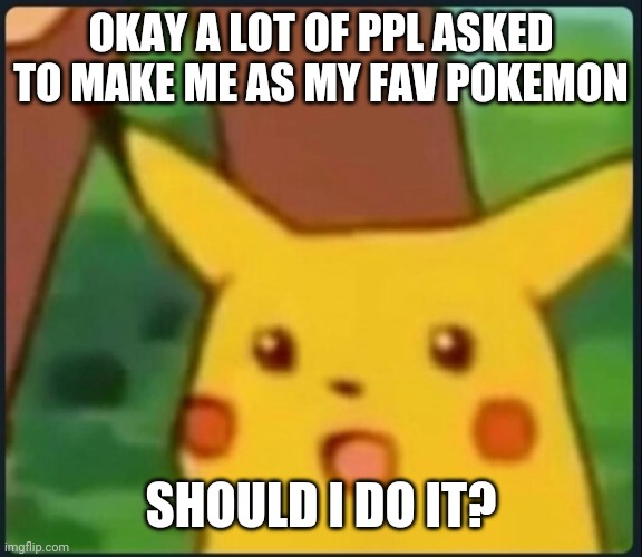Yes or no? | OKAY A LOT OF PPL ASKED TO MAKE ME AS MY FAV POKEMON; SHOULD I DO IT? | image tagged in surprised pikachu | made w/ Imgflip meme maker
