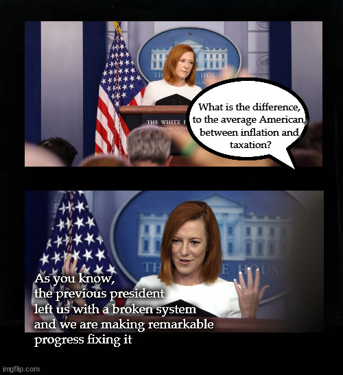 What is the difference between inflation and taxation? | What is the difference, 
to the average American, 
between inflation and 
taxation? As you know, 
the previous president 
left us with a broken system 
and we are making remarkable 
progress fixing it | image tagged in inflation,taxation,jen psaki | made w/ Imgflip meme maker