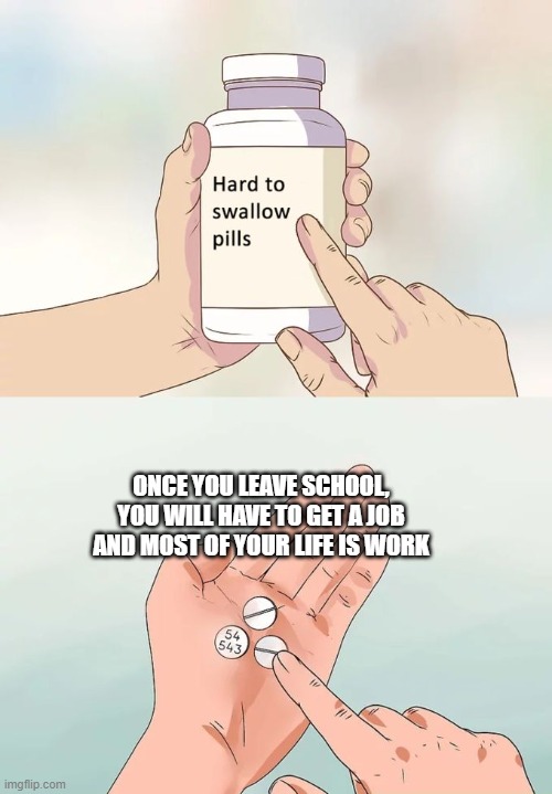 hi | ONCE YOU LEAVE SCHOOL, YOU WILL HAVE TO GET A JOB AND MOST OF YOUR LIFE IS WORK | image tagged in memes,hard to swallow pills | made w/ Imgflip meme maker