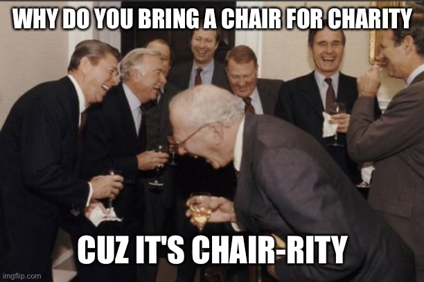 Laughing Men In Suits | WHY DO YOU BRING A CHAIR FOR CHARITY; CUZ IT'S CHAIR-RITY | image tagged in memes,laughing men in suits | made w/ Imgflip meme maker