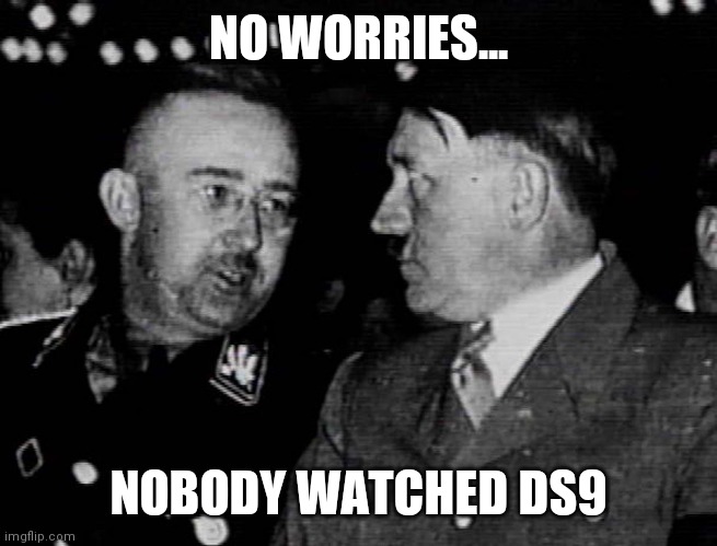 Grammar Nazis Himmler and Hitler | NO WORRIES... NOBODY WATCHED DS9 | image tagged in grammar nazis himmler and hitler | made w/ Imgflip meme maker