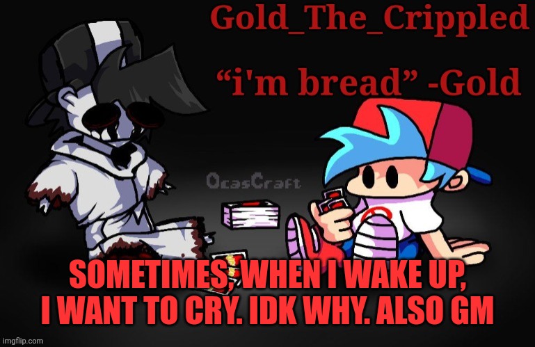 Gold Temp (Thank Sayori) | SOMETIMES, WHEN I WAKE UP, I WANT TO CRY. IDK WHY. ALSO GM | image tagged in gold temp thank sayori | made w/ Imgflip meme maker