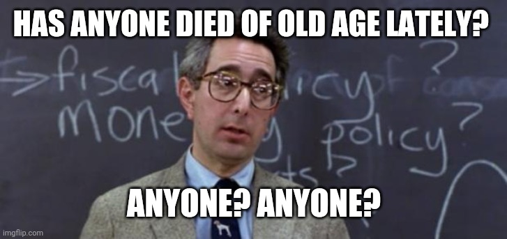 I don't think so. | HAS ANYONE DIED OF OLD AGE LATELY? ANYONE? ANYONE? | image tagged in bueller anyone | made w/ Imgflip meme maker