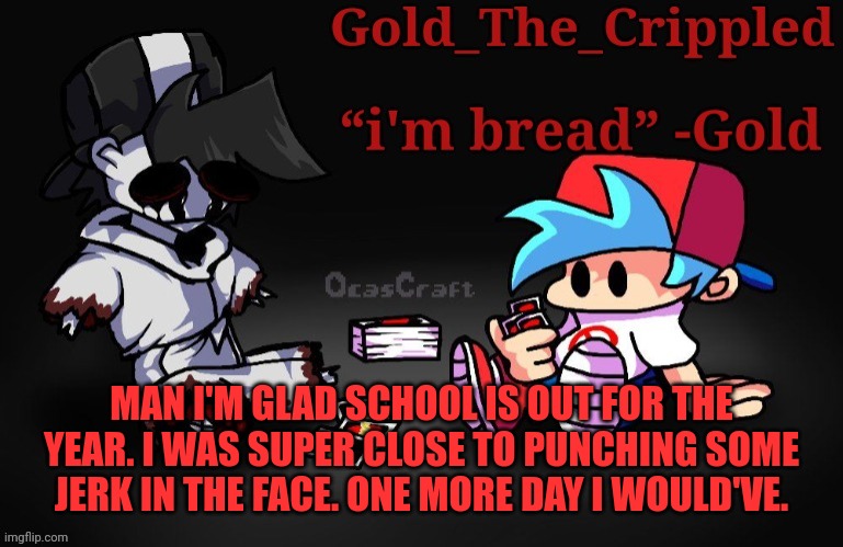 I'm literally losing my mental sanity | MAN I'M GLAD SCHOOL IS OUT FOR THE YEAR. I WAS SUPER CLOSE TO PUNCHING SOME JERK IN THE FACE. ONE MORE DAY I WOULD'VE. | image tagged in gold temp thank sayori | made w/ Imgflip meme maker