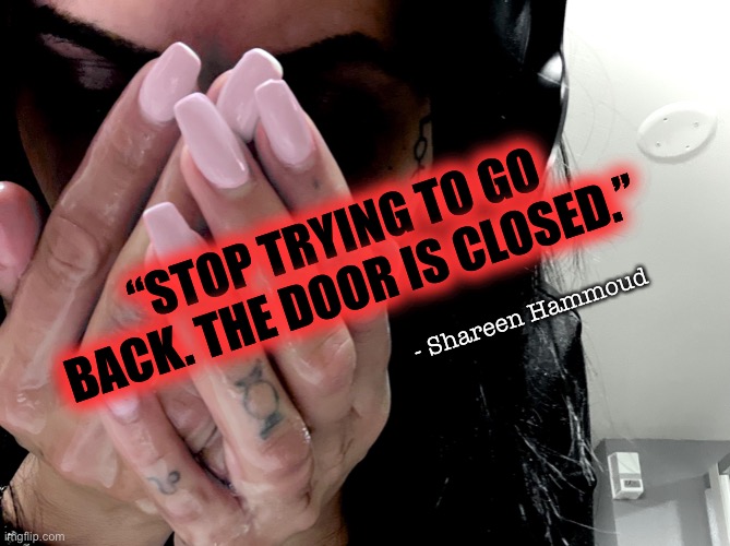 Door | “STOP TRYING TO GO BACK. THE DOOR IS CLOSED.”; - Shareen Hammoud | image tagged in closed,doors,empathy,mental health,abuse,trauma | made w/ Imgflip meme maker