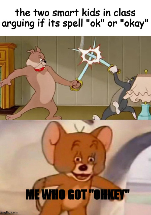 Tom and Jerry swordfight | the two smart kids in class arguing if its spell "ok" or "okay"; ME WHO GOT "OHKEY" | image tagged in tom and jerry swordfight,arguing,i don't need sleep i need answers,test | made w/ Imgflip meme maker