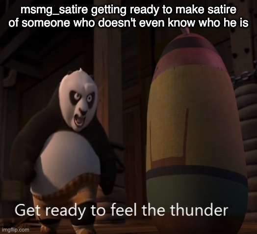 Get ready to feel the thunder | msmg_satire getting ready to make satire of someone who doesn't even know who he is | image tagged in get ready to feel the thunder | made w/ Imgflip meme maker