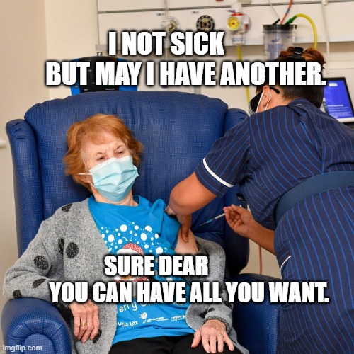 COVID Vaccine | I NOT SICK          BUT MAY I HAVE ANOTHER. SURE DEAR                 YOU CAN HAVE ALL YOU WANT. | image tagged in covid vaccine | made w/ Imgflip meme maker