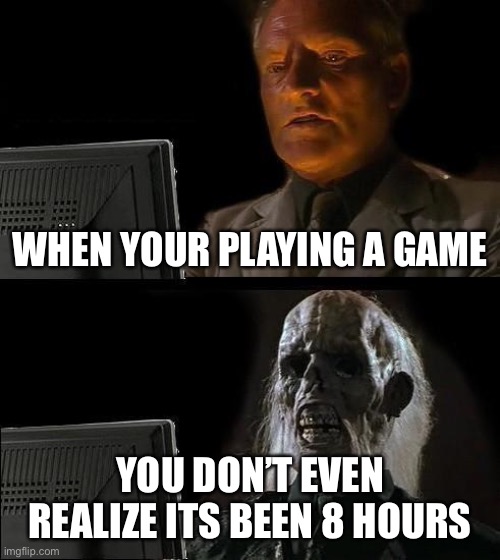I'll Just Wait Here Meme | WHEN YOUR PLAYING A GAME; YOU DON’T EVEN REALIZE ITS BEEN 8 HOURS | image tagged in memes,i'll just wait here | made w/ Imgflip meme maker
