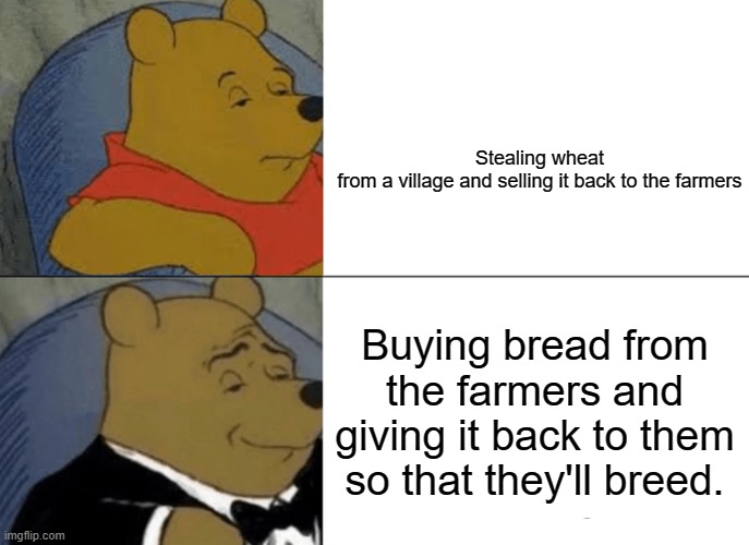 Tuxedo Winnie The Pooh | Stealing wheat from a village and selling it back to the farmers; Buying bread from the farmers and giving it back to them so that they'll breed. | image tagged in memes,tuxedo winnie the pooh | made w/ Imgflip meme maker