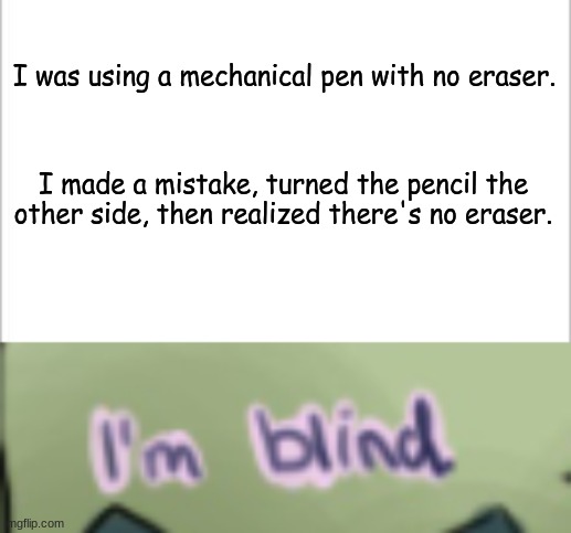 Idk | I was using a mechanical pen with no eraser. I made a mistake, turned the pencil the other side, then realized there's no eraser. | image tagged in white background,funny,i'm blind | made w/ Imgflip meme maker