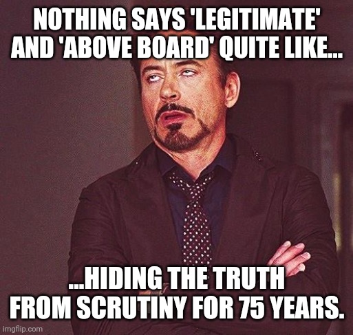 Robert Downey Jr Annoyed | NOTHING SAYS 'LEGITIMATE' AND 'ABOVE BOARD' QUITE LIKE... ...HIDING THE TRUTH FROM SCRUTINY FOR 75 YEARS. | image tagged in robert downey jr annoyed | made w/ Imgflip meme maker