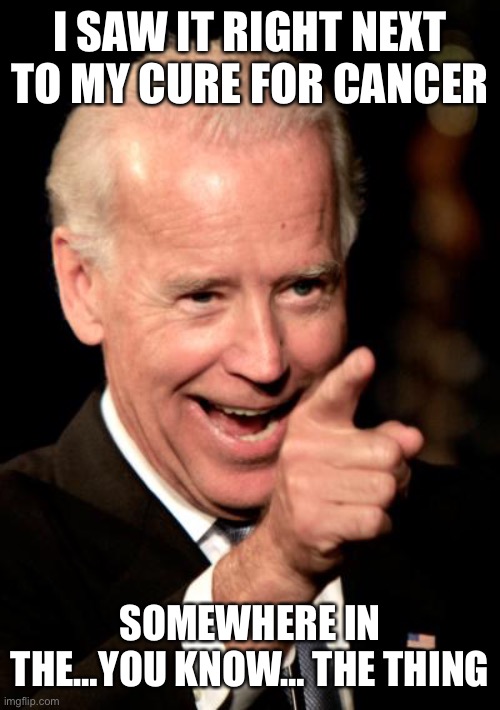 Smilin Biden Meme | I SAW IT RIGHT NEXT TO MY CURE FOR CANCER SOMEWHERE IN THE…YOU KNOW… THE THING | image tagged in memes,smilin biden | made w/ Imgflip meme maker