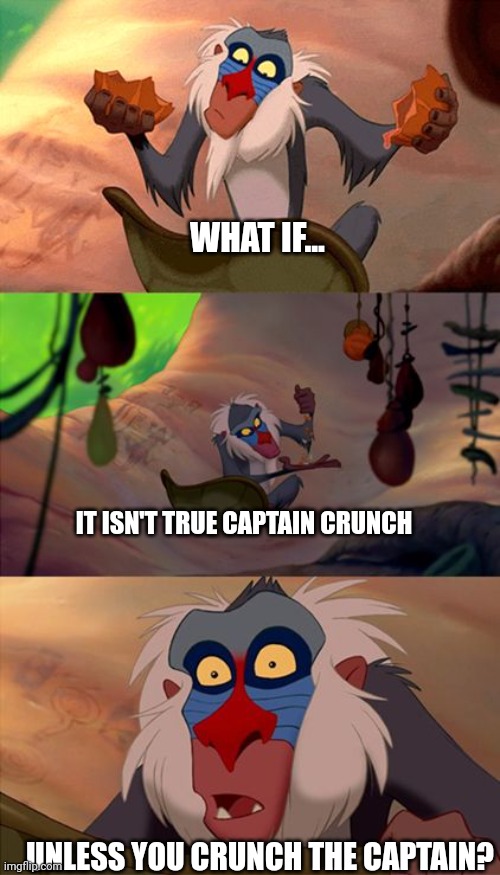REAL QUESTION RAFIKI | WHAT IF... IT ISN'T TRUE CAPTAIN CRUNCH; UNLESS YOU CRUNCH THE CAPTAIN? | image tagged in revelation rafiki | made w/ Imgflip meme maker