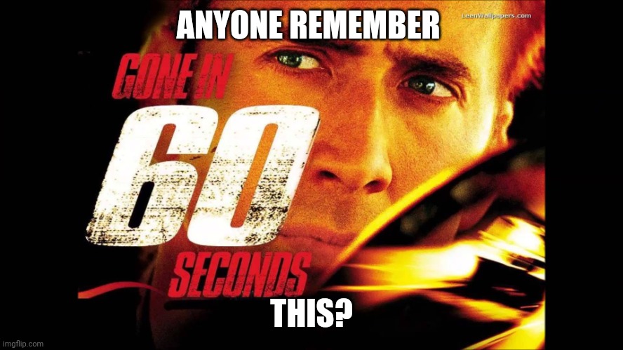 Gone in 60 seconds | ANYONE REMEMBER; THIS? | image tagged in gone in 60 seconds | made w/ Imgflip meme maker