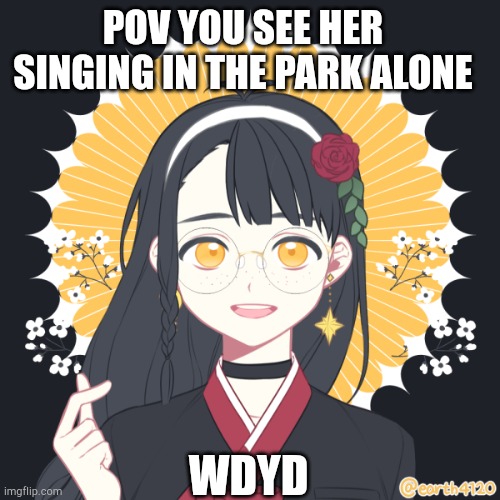 POV YOU SEE HER SINGING IN THE PARK ALONE; WDYD | made w/ Imgflip meme maker