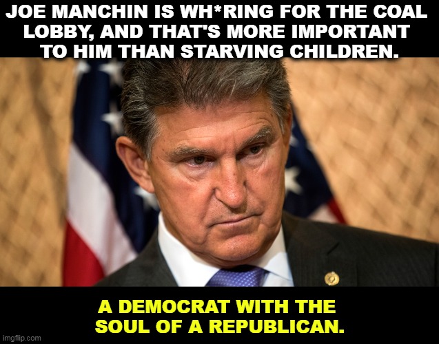 JOE MANCHIN IS WH*RING FOR THE COAL 
LOBBY, AND THAT'S MORE IMPORTANT 
TO HIM THAN STARVING CHILDREN. A DEMOCRAT WITH THE 
SOUL OF A REPUBLICAN. | image tagged in prostitute,coal,liar,traitor | made w/ Imgflip meme maker