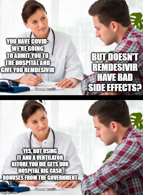 you're screwed | YOU HAVE COVID- WE'RE GOING TO ADMIT YOU TO THE HOSPITAL AND GIVE YOU REMDESIVIR; BUT DOESN'T REMDESIVIR HAVE BAD SIDE EFFECTS? YES, BUT USING IT AND A VENTILATOR BEFORE YOU DIE GETS OUR HOSPITAL BIG CASH BONUSES FROM THE GOVERNMENT | image tagged in doctor and patient | made w/ Imgflip meme maker