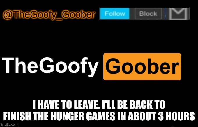 TheGoofy_Goober's announcement template | I HAVE TO LEAVE. I'LL BE BACK TO FINISH THE HUNGER GAMES IN ABOUT 3 HOURS | image tagged in thegoofy_goober's announcement template | made w/ Imgflip meme maker