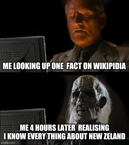 i know this is not what its for. | ME LOOKING UP ONE  FACT ON WIKIPIDIA; ME 4 HOURS LATER  REALISING I KNOW EVERY THING ABOUT NEW ZELAND | image tagged in memes,i'll just wait here | made w/ Imgflip meme maker