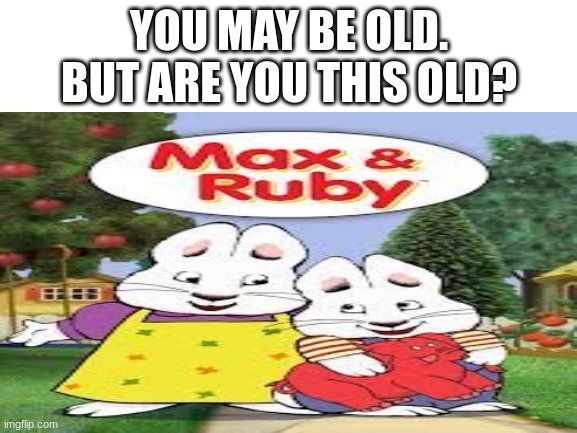 Yes, yes I am | YOU MAY BE OLD.
BUT ARE YOU THIS OLD? | image tagged in memes,max and ruby,nostalgia | made w/ Imgflip meme maker