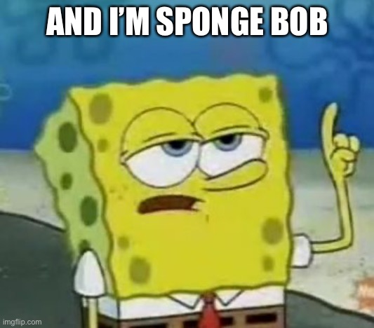 I'll Have You Know Spongebob Meme | AND I’M SPONGE BOB | image tagged in memes,i'll have you know spongebob | made w/ Imgflip meme maker