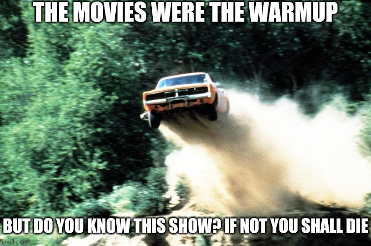 Dukes of Hazzard | THE MOVIES WERE THE WARMUP; BUT DO YOU KNOW THIS SHOW? IF NOT YOU SHALL DIE | image tagged in dukes of hazzard | made w/ Imgflip meme maker