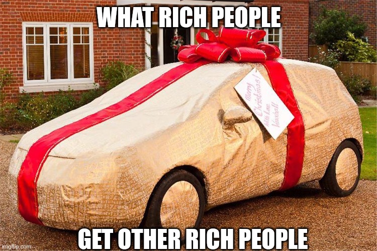 MUST BE NICE | WHAT RICH PEOPLE; GET OTHER RICH PEOPLE | image tagged in rich people,cars,christmas presents | made w/ Imgflip meme maker