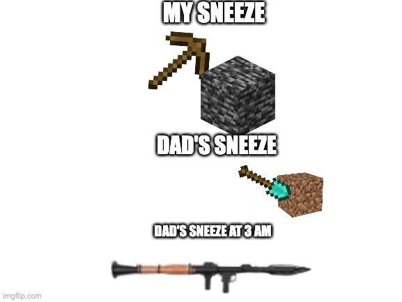 my sneeze vs dad's sneeze vs dad's sneeze at 3am | MY SNEEZE; DAD'S SNEEZE; DAD'S SNEEZE AT 3 AM | image tagged in blank white template,minecraft,sneeze | made w/ Imgflip meme maker