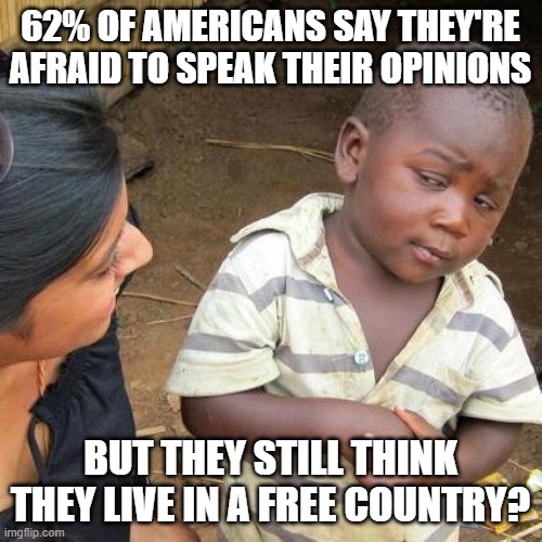 Third World Skeptical Kid Meme | 62% OF AMERICANS SAY THEY'RE AFRAID TO SPEAK THEIR OPINIONS; BUT THEY STILL THINK THEY LIVE IN A FREE COUNTRY? | image tagged in memes,third world skeptical kid | made w/ Imgflip meme maker