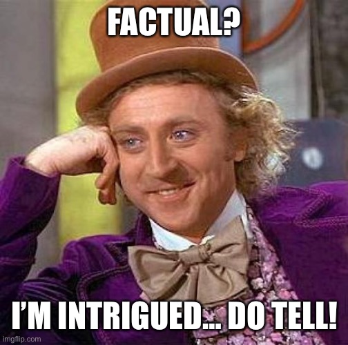 Creepy Condescending Wonka Meme | FACTUAL? I’M INTRIGUED… DO TELL! | image tagged in memes,creepy condescending wonka | made w/ Imgflip meme maker