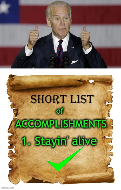 No one has yet had enough time to analyze the damage Biden has done. . .   :( | of; ACCOMPLISHMENTS; 1. Stayin' alive | image tagged in politics,joe biden,worst potus ever,radical,agenda,thats a lot of damage | made w/ Imgflip meme maker