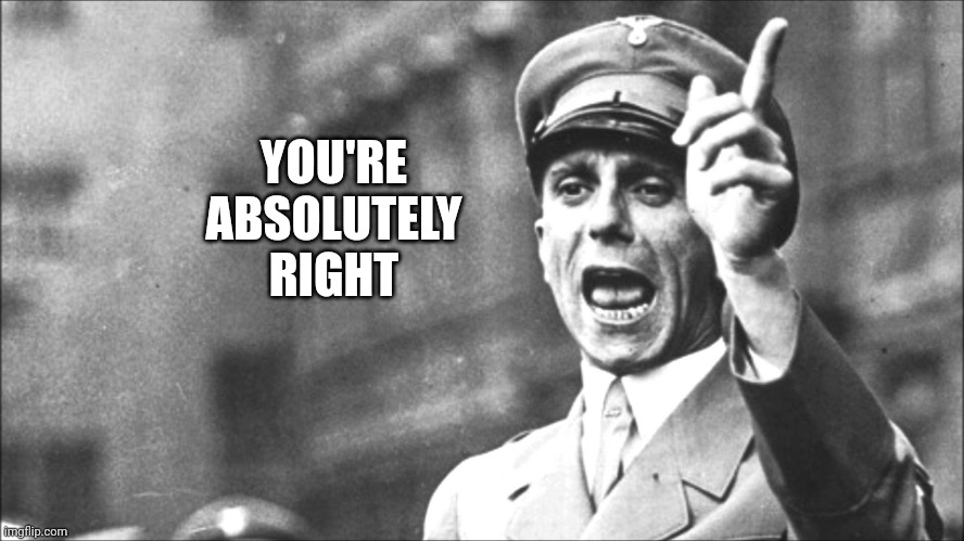 Goebbels | YOU'RE ABSOLUTELY RIGHT | image tagged in goebbels | made w/ Imgflip meme maker
