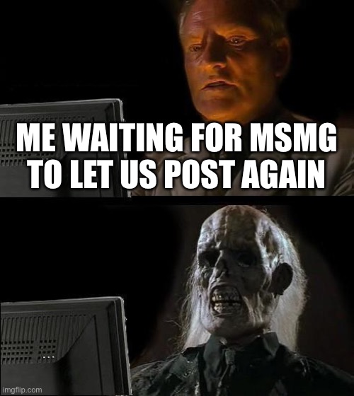 I'll Just Wait Here | ME WAITING FOR MSMG TO LET US POST AGAIN | image tagged in memes,i'll just wait here | made w/ Imgflip meme maker