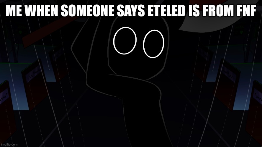 E | ME WHEN SOMEONE SAYS ETELED IS FROM FNF | image tagged in eteled meme,fnf,wii deleted you | made w/ Imgflip meme maker