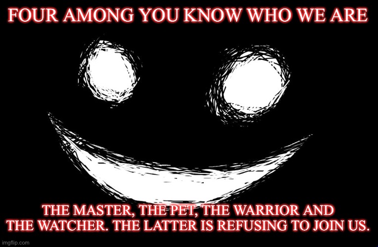 JUST THE 4 OF US… | FOUR AMONG YOU KNOW WHO WE ARE; THE MASTER, THE PET, THE WARRIOR AND THE WATCHER. THE LATTER IS REFUSING TO JOIN US. | image tagged in simplified | made w/ Imgflip meme maker