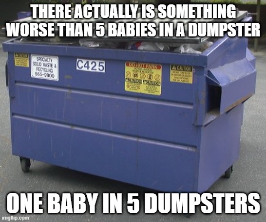 Chop Chop | THERE ACTUALLY IS SOMETHING WORSE THAN 5 BABIES IN A DUMPSTER; ONE BABY IN 5 DUMPSTERS | image tagged in dumpster | made w/ Imgflip meme maker
