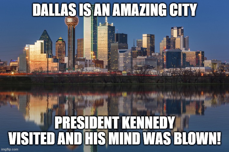 Visit Dallas Texas | DALLAS IS AN AMAZING CITY; PRESIDENT KENNEDY VISITED AND HIS MIND WAS BLOWN! | image tagged in dallas | made w/ Imgflip meme maker