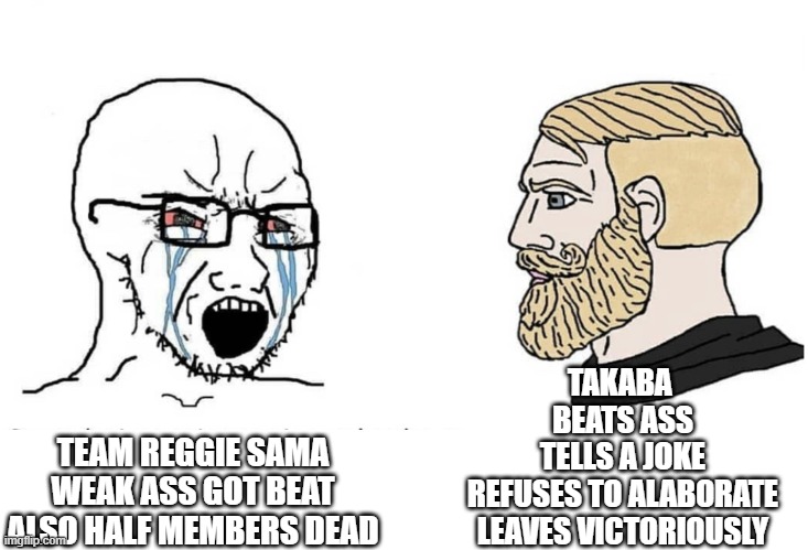 Soyboy Vs Yes Chad | TAKABA 
BEATS ASS
TELLS A JOKE
REFUSES TO ALABORATE
LEAVES VICTORIOUSLY; TEAM REGGIE SAMA
WEAK ASS GOT BEAT
ALSO HALF MEMBERS DEAD | image tagged in soyboy vs yes chad | made w/ Imgflip meme maker