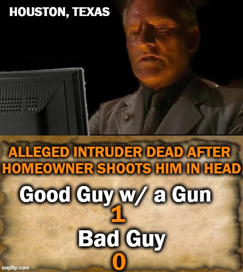 Chicago, Are You Paying Attention? | HOUSTON, TEXAS; ALLEGED INTRUDER DEAD AFTER 
HOMEOWNER SHOOTS HIM IN HEAD; Good Guy w/ a Gun; 1; Bad Guy | image tagged in politics,crime,liberals vs conservatives,liberals problem,libs soft on crime,stealing is bad | made w/ Imgflip meme maker