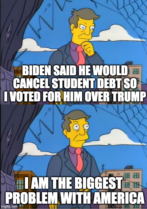 delusional vote - rohb/rupe | BIDEN SAID HE WOULD CANCEL STUDENT DEBT SO I VOTED FOR HIM OVER TRUMP; I AM THE BIGGEST  PROBLEM WITH AMERICA | image tagged in skinner out of touch | made w/ Imgflip meme maker