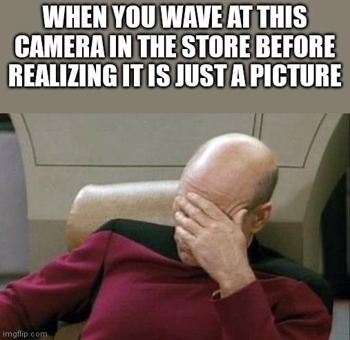 Captain Picard Facepalm Meme | WHEN YOU WAVE AT THIS CAMERA IN THE STORE BEFORE REALIZING IT IS JUST A PICTURE | image tagged in memes,captain picard facepalm | made w/ Imgflip meme maker